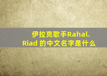 伊拉克歌手Rahal. Riad 的中文名字是什么